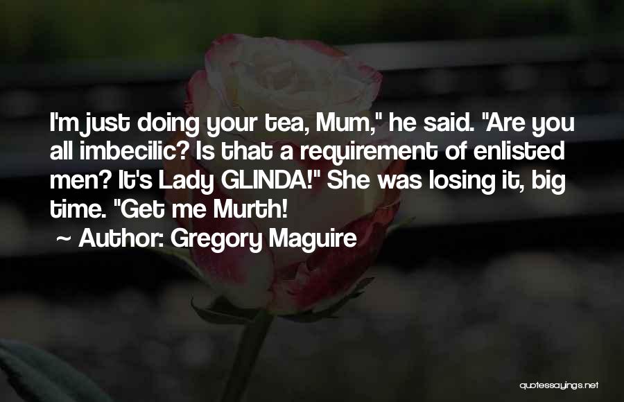 Gregory Maguire Quotes: I'm Just Doing Your Tea, Mum, He Said. Are You All Imbecilic? Is That A Requirement Of Enlisted Men? It's