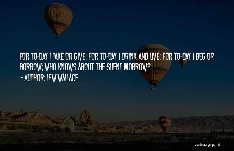 Lew Wallace Quotes: For To-day I Take Or Give; For To-day I Drink And Live; For To-day I Beg Or Borrow; Who Knows