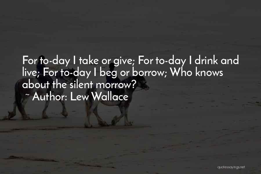 Lew Wallace Quotes: For To-day I Take Or Give; For To-day I Drink And Live; For To-day I Beg Or Borrow; Who Knows