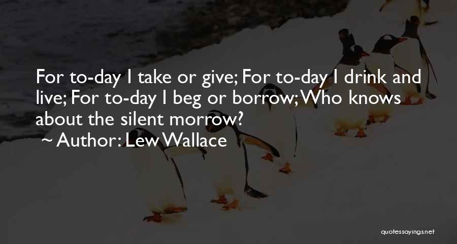 Lew Wallace Quotes: For To-day I Take Or Give; For To-day I Drink And Live; For To-day I Beg Or Borrow; Who Knows