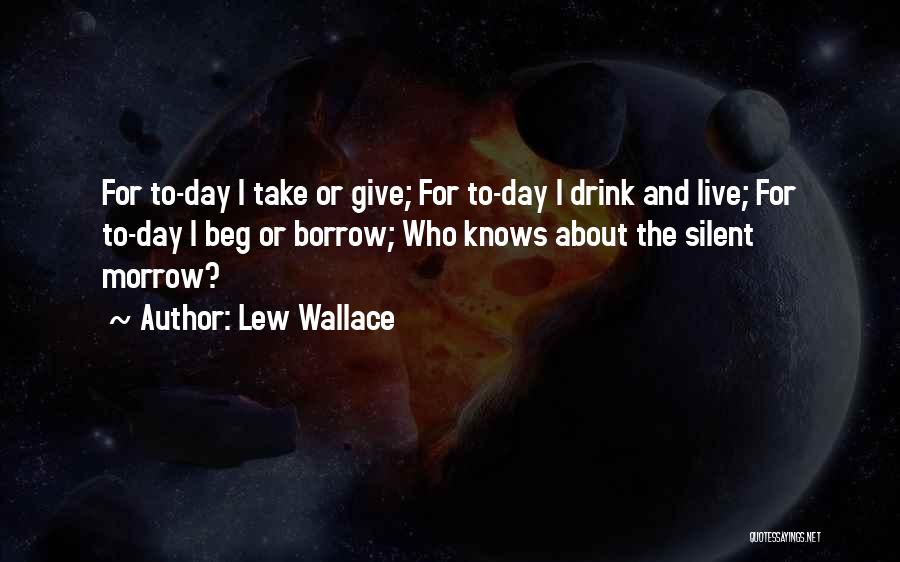 Lew Wallace Quotes: For To-day I Take Or Give; For To-day I Drink And Live; For To-day I Beg Or Borrow; Who Knows