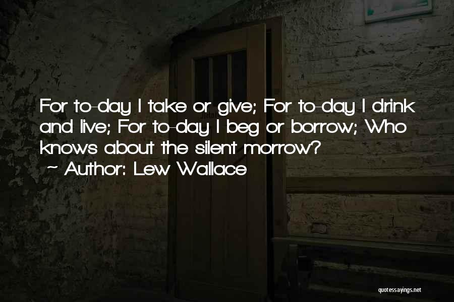 Lew Wallace Quotes: For To-day I Take Or Give; For To-day I Drink And Live; For To-day I Beg Or Borrow; Who Knows