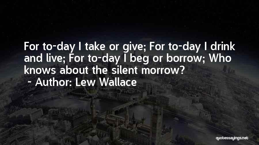 Lew Wallace Quotes: For To-day I Take Or Give; For To-day I Drink And Live; For To-day I Beg Or Borrow; Who Knows