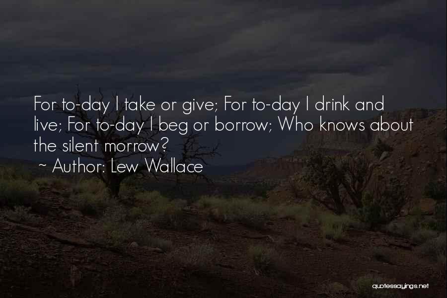 Lew Wallace Quotes: For To-day I Take Or Give; For To-day I Drink And Live; For To-day I Beg Or Borrow; Who Knows