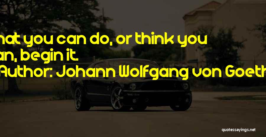 Johann Wolfgang Von Goethe Quotes: What You Can Do, Or Think You Can, Begin It.
