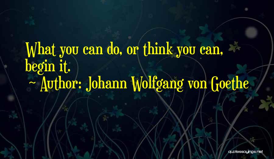 Johann Wolfgang Von Goethe Quotes: What You Can Do, Or Think You Can, Begin It.