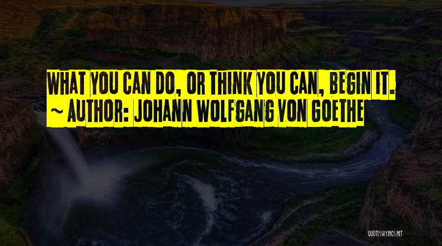 Johann Wolfgang Von Goethe Quotes: What You Can Do, Or Think You Can, Begin It.