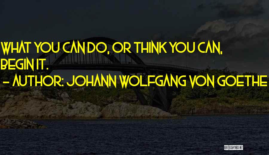 Johann Wolfgang Von Goethe Quotes: What You Can Do, Or Think You Can, Begin It.