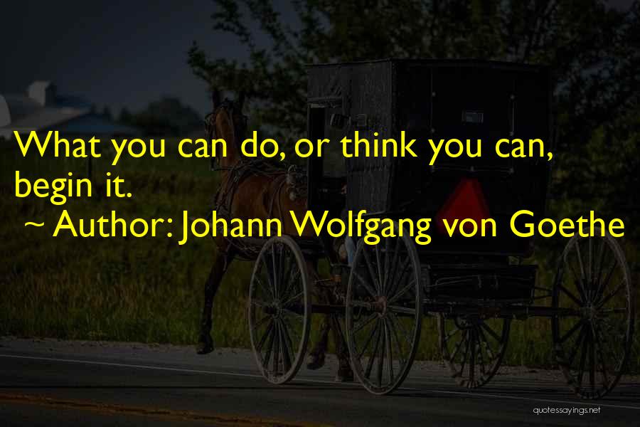 Johann Wolfgang Von Goethe Quotes: What You Can Do, Or Think You Can, Begin It.