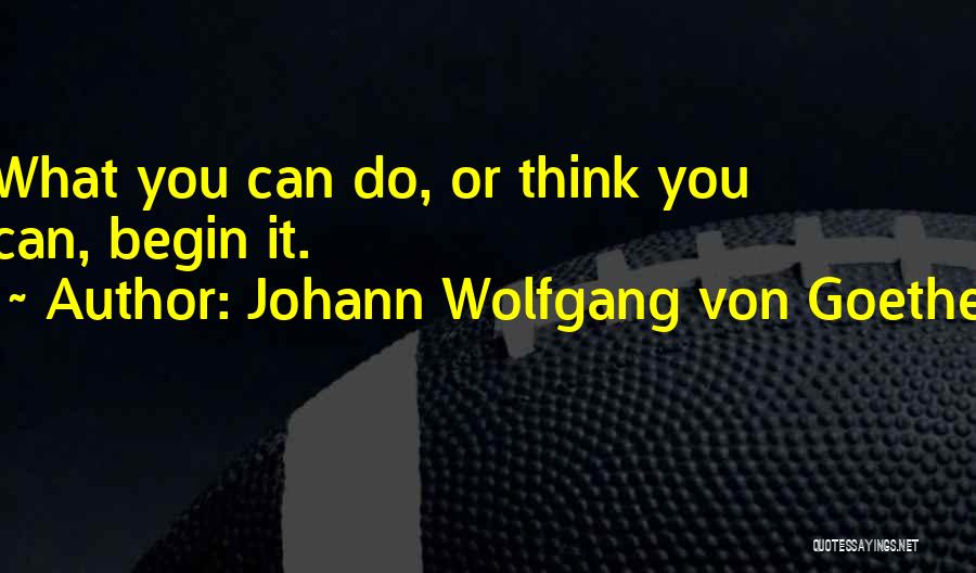 Johann Wolfgang Von Goethe Quotes: What You Can Do, Or Think You Can, Begin It.