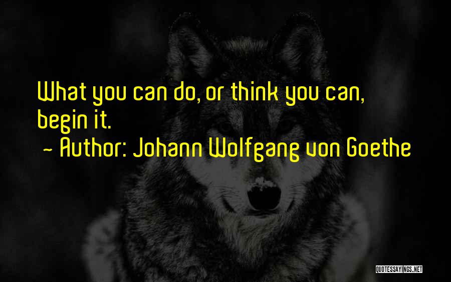 Johann Wolfgang Von Goethe Quotes: What You Can Do, Or Think You Can, Begin It.