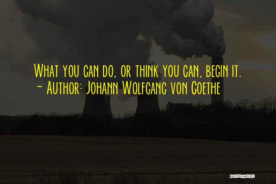 Johann Wolfgang Von Goethe Quotes: What You Can Do, Or Think You Can, Begin It.