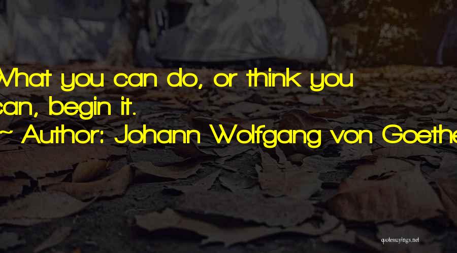 Johann Wolfgang Von Goethe Quotes: What You Can Do, Or Think You Can, Begin It.