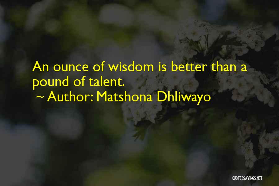 Matshona Dhliwayo Quotes: An Ounce Of Wisdom Is Better Than A Pound Of Talent.