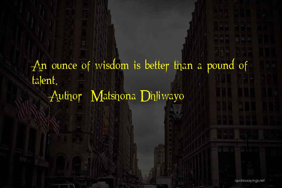 Matshona Dhliwayo Quotes: An Ounce Of Wisdom Is Better Than A Pound Of Talent.