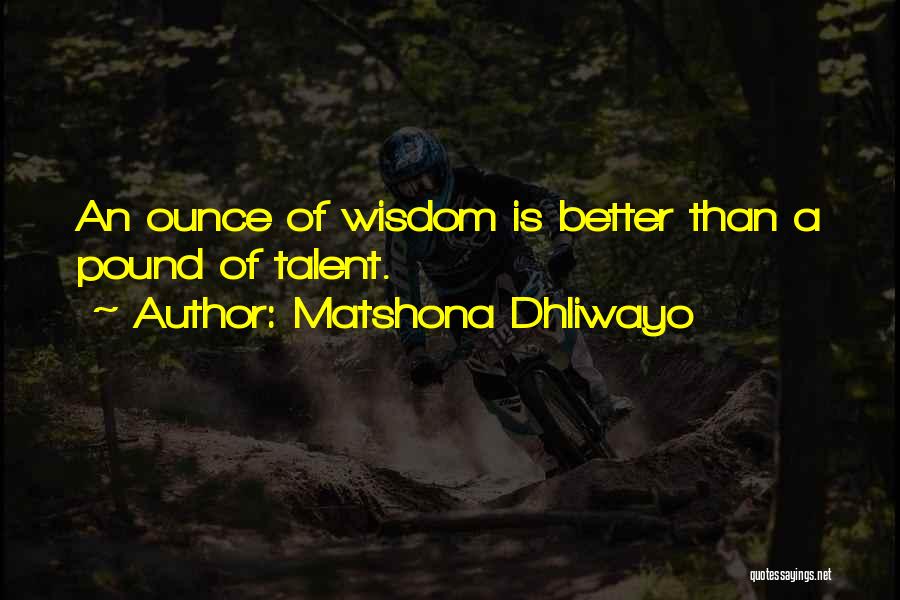 Matshona Dhliwayo Quotes: An Ounce Of Wisdom Is Better Than A Pound Of Talent.