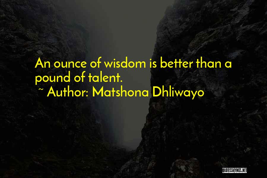 Matshona Dhliwayo Quotes: An Ounce Of Wisdom Is Better Than A Pound Of Talent.