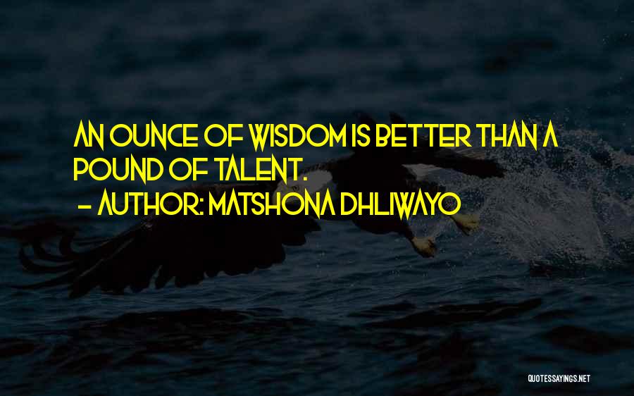 Matshona Dhliwayo Quotes: An Ounce Of Wisdom Is Better Than A Pound Of Talent.