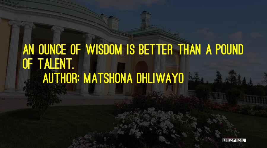 Matshona Dhliwayo Quotes: An Ounce Of Wisdom Is Better Than A Pound Of Talent.