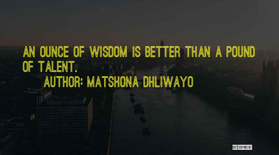 Matshona Dhliwayo Quotes: An Ounce Of Wisdom Is Better Than A Pound Of Talent.
