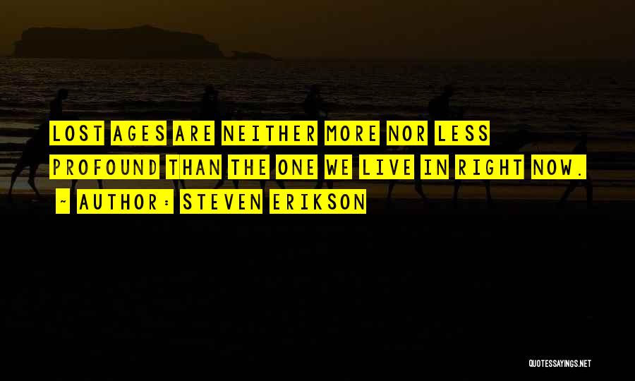 Steven Erikson Quotes: Lost Ages Are Neither More Nor Less Profound Than The One We Live In Right Now.