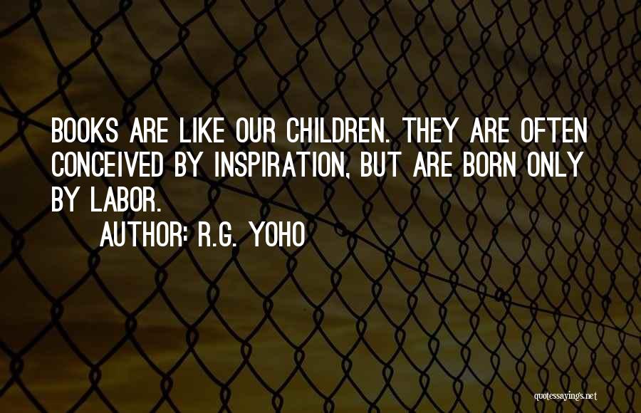 R.G. Yoho Quotes: Books Are Like Our Children. They Are Often Conceived By Inspiration, But Are Born Only By Labor.