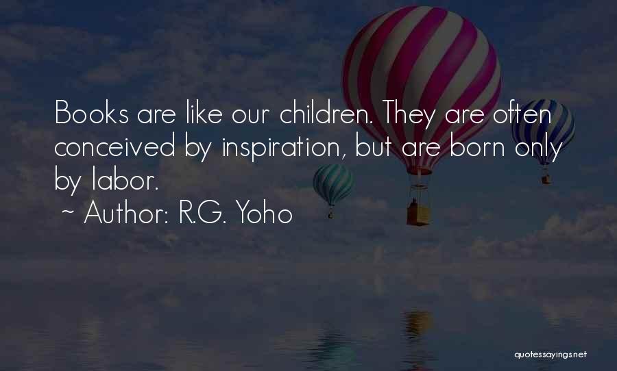 R.G. Yoho Quotes: Books Are Like Our Children. They Are Often Conceived By Inspiration, But Are Born Only By Labor.