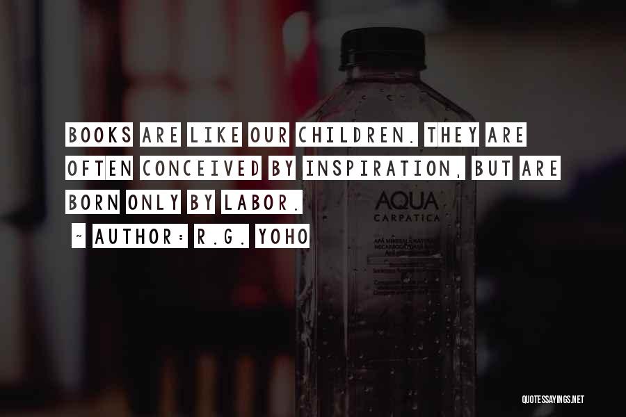 R.G. Yoho Quotes: Books Are Like Our Children. They Are Often Conceived By Inspiration, But Are Born Only By Labor.
