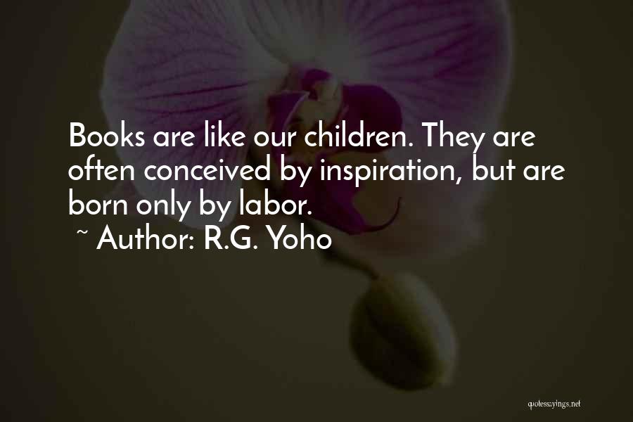 R.G. Yoho Quotes: Books Are Like Our Children. They Are Often Conceived By Inspiration, But Are Born Only By Labor.