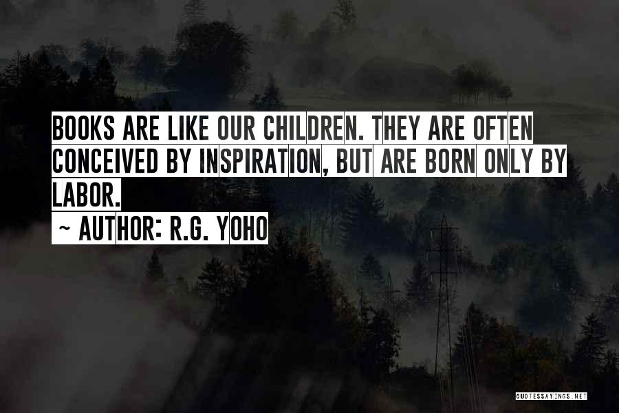 R.G. Yoho Quotes: Books Are Like Our Children. They Are Often Conceived By Inspiration, But Are Born Only By Labor.