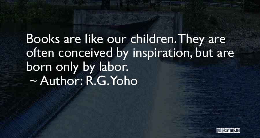 R.G. Yoho Quotes: Books Are Like Our Children. They Are Often Conceived By Inspiration, But Are Born Only By Labor.