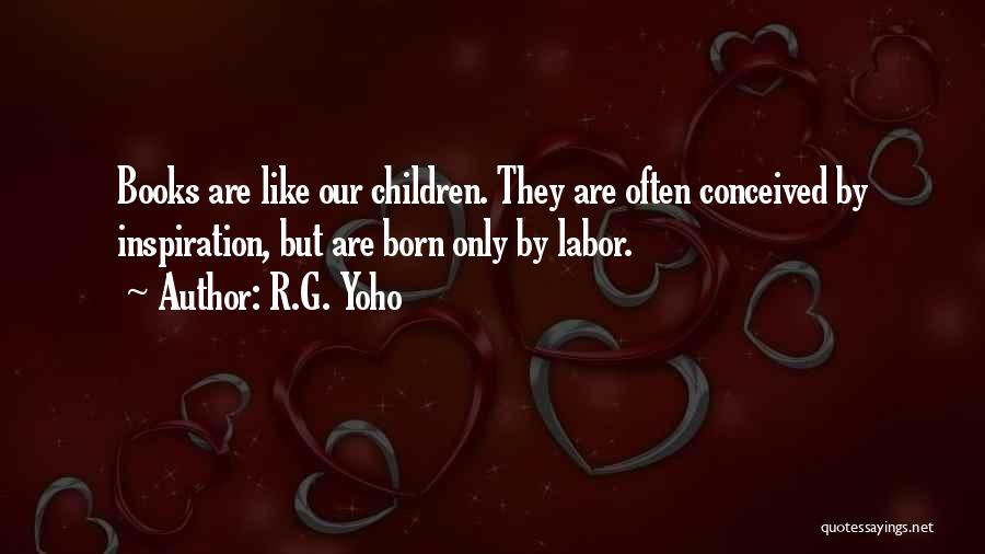 R.G. Yoho Quotes: Books Are Like Our Children. They Are Often Conceived By Inspiration, But Are Born Only By Labor.