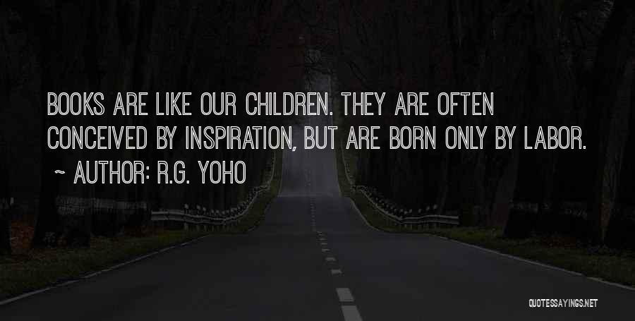 R.G. Yoho Quotes: Books Are Like Our Children. They Are Often Conceived By Inspiration, But Are Born Only By Labor.
