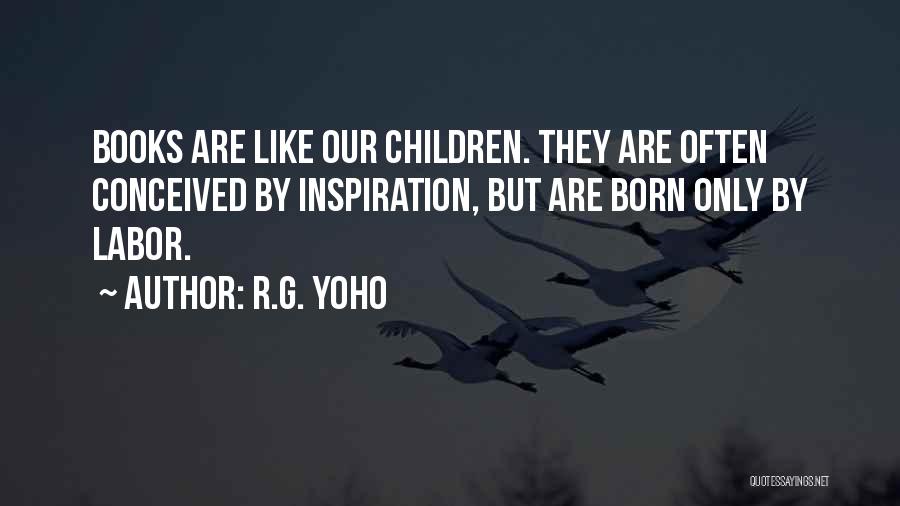 R.G. Yoho Quotes: Books Are Like Our Children. They Are Often Conceived By Inspiration, But Are Born Only By Labor.