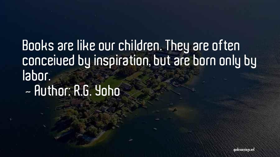 R.G. Yoho Quotes: Books Are Like Our Children. They Are Often Conceived By Inspiration, But Are Born Only By Labor.