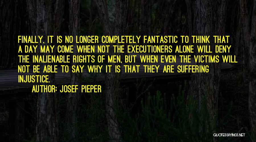 Josef Pieper Quotes: Finally, It Is No Longer Completely Fantastic To Think That A Day May Come When Not The Executioners Alone Will