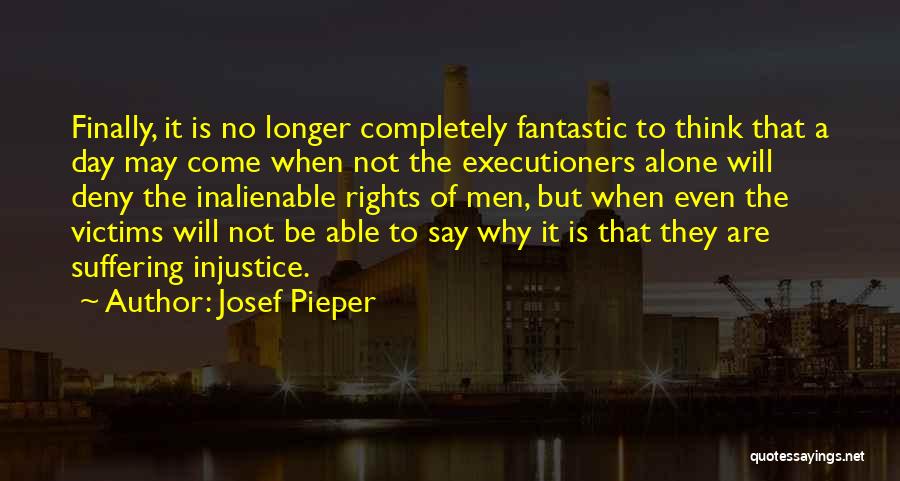 Josef Pieper Quotes: Finally, It Is No Longer Completely Fantastic To Think That A Day May Come When Not The Executioners Alone Will