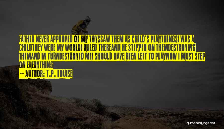 T.P. Louise Quotes: Father Never Approved Of My Toyssaw Them As Child's Playthingsi Was A Childthey Were My Worldi Ruled Thereand He Stepped
