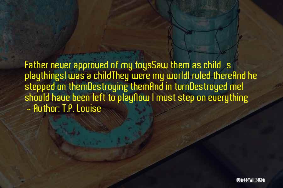 T.P. Louise Quotes: Father Never Approved Of My Toyssaw Them As Child's Playthingsi Was A Childthey Were My Worldi Ruled Thereand He Stepped