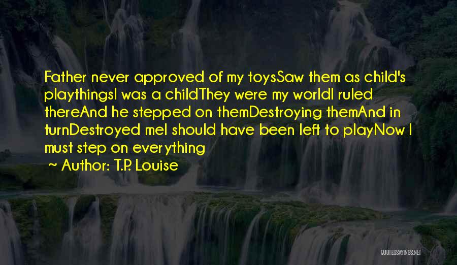 T.P. Louise Quotes: Father Never Approved Of My Toyssaw Them As Child's Playthingsi Was A Childthey Were My Worldi Ruled Thereand He Stepped