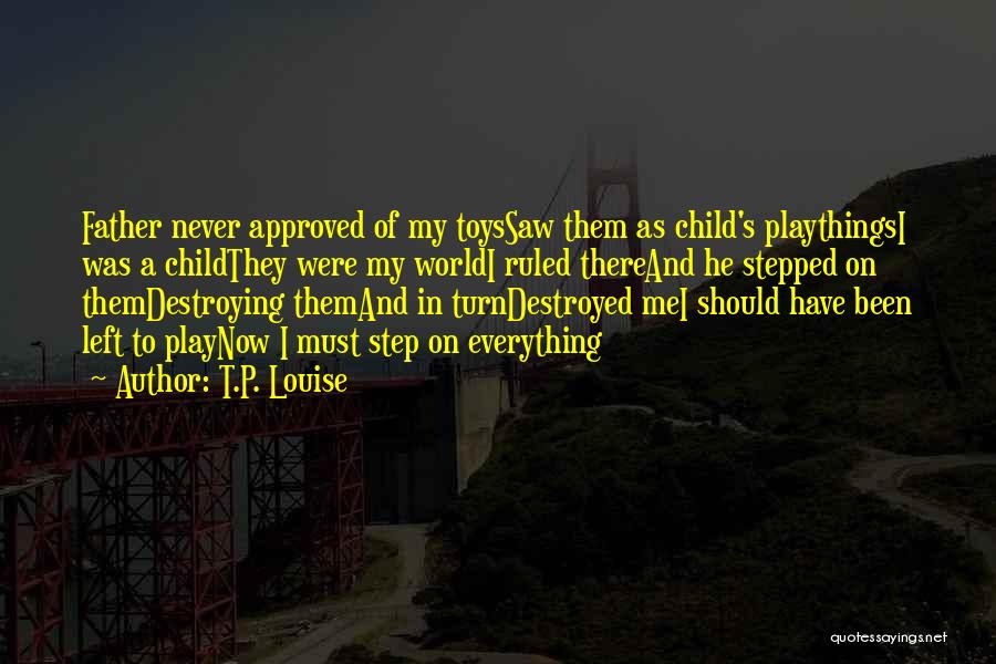T.P. Louise Quotes: Father Never Approved Of My Toyssaw Them As Child's Playthingsi Was A Childthey Were My Worldi Ruled Thereand He Stepped