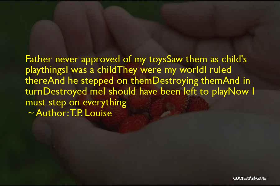T.P. Louise Quotes: Father Never Approved Of My Toyssaw Them As Child's Playthingsi Was A Childthey Were My Worldi Ruled Thereand He Stepped