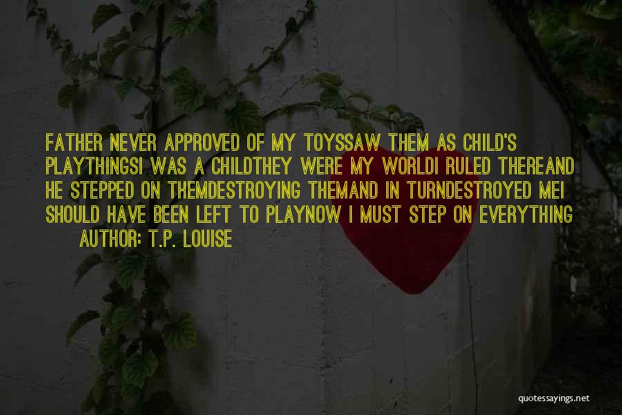 T.P. Louise Quotes: Father Never Approved Of My Toyssaw Them As Child's Playthingsi Was A Childthey Were My Worldi Ruled Thereand He Stepped