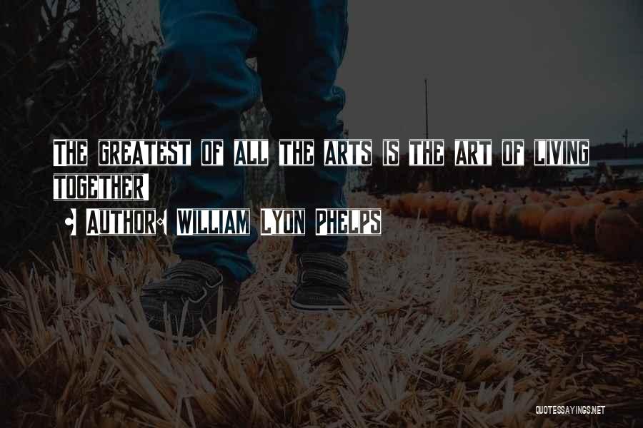 William Lyon Phelps Quotes: The Greatest Of All The Arts Is The Art Of Living Together!