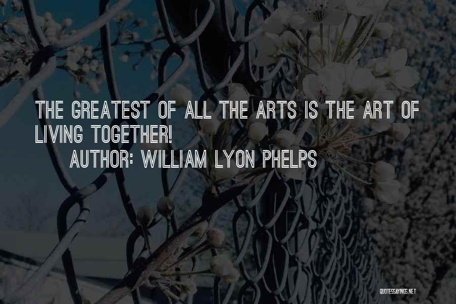 William Lyon Phelps Quotes: The Greatest Of All The Arts Is The Art Of Living Together!