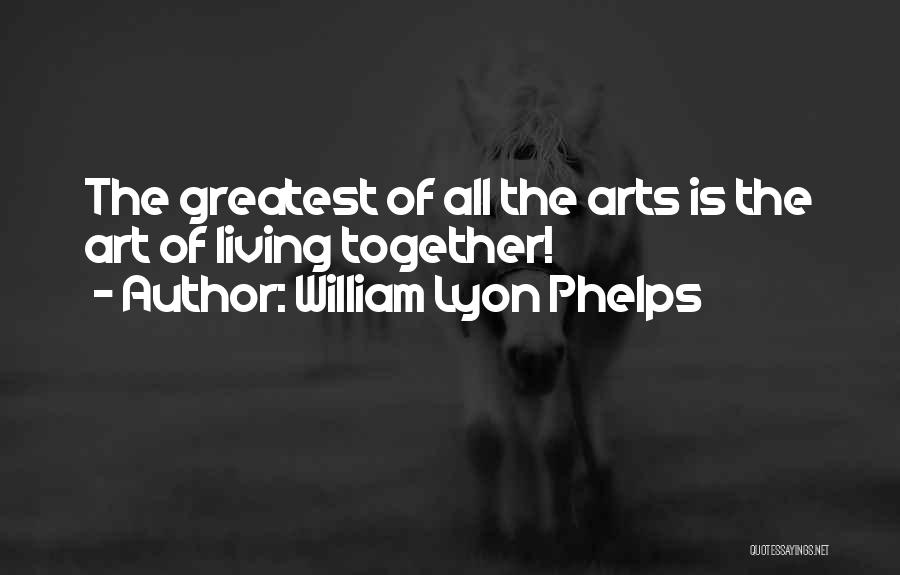 William Lyon Phelps Quotes: The Greatest Of All The Arts Is The Art Of Living Together!
