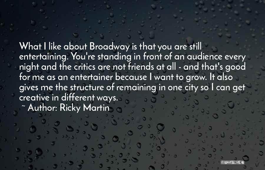 Ricky Martin Quotes: What I Like About Broadway Is That You Are Still Entertaining. You're Standing In Front Of An Audience Every Night