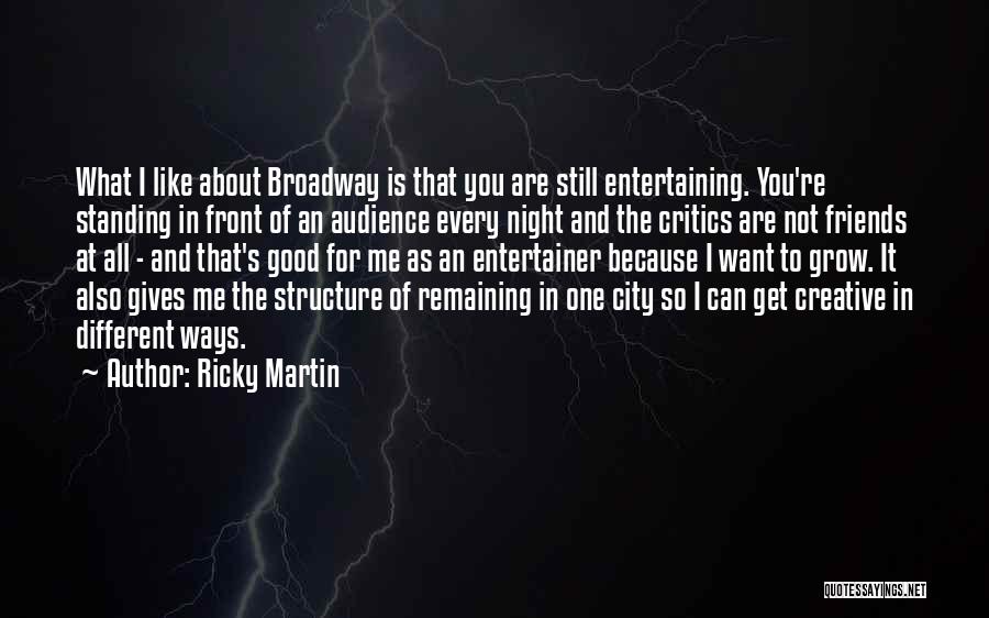 Ricky Martin Quotes: What I Like About Broadway Is That You Are Still Entertaining. You're Standing In Front Of An Audience Every Night