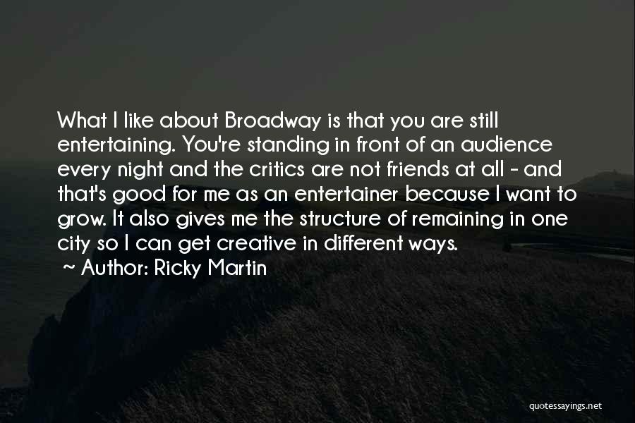 Ricky Martin Quotes: What I Like About Broadway Is That You Are Still Entertaining. You're Standing In Front Of An Audience Every Night