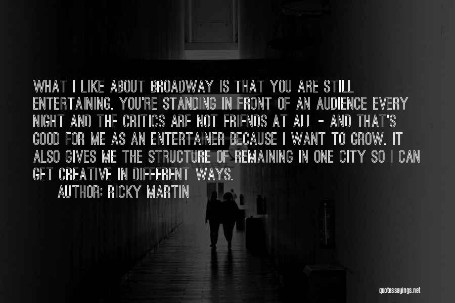 Ricky Martin Quotes: What I Like About Broadway Is That You Are Still Entertaining. You're Standing In Front Of An Audience Every Night